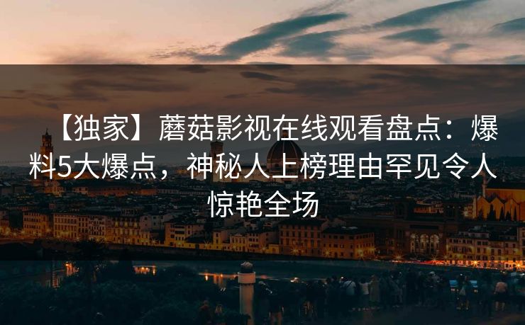 【独家】蘑菇影视在线观看盘点：爆料5大爆点，神秘人上榜理由罕见令人惊艳全场