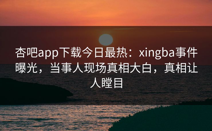 杏吧app下载今日最热:xingba事件曝光,当事人现场真相大白,真相让人瞠目 杏吧app下载今日最热:xingba事件曝光,当事人现场真相大白,真相让人瞠目