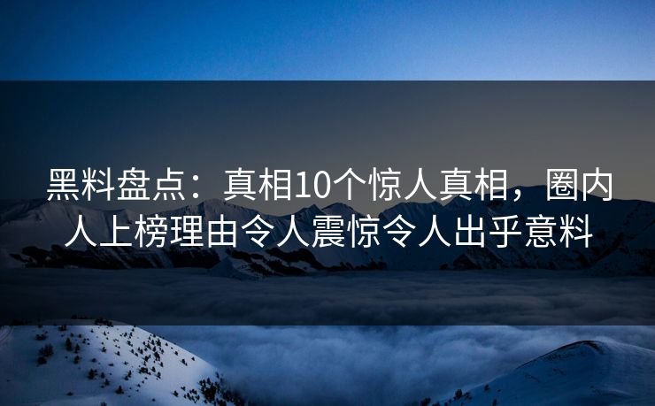 黑料盘点：真相10个惊人真相，圈内人上榜理由令人震惊令人出乎意料
