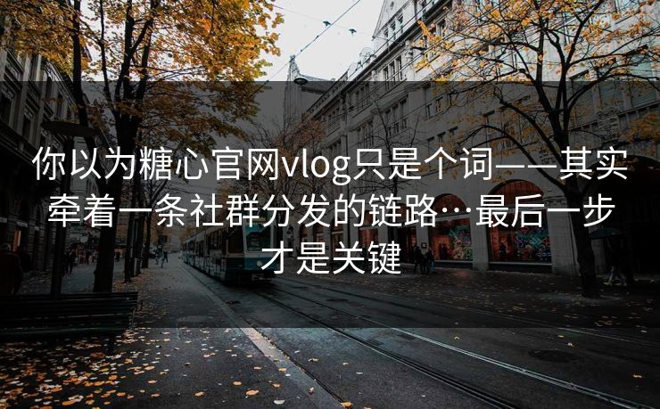 你以为糖心官网vlog只是个词——其实牵着一条社群分发的链路…最后一步才是关键