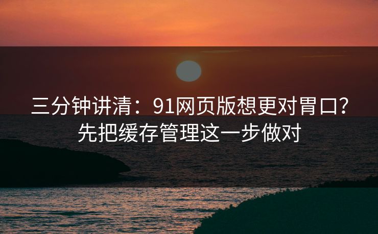 三分钟讲清:91网页版想更对胃口?先把缓存管理这一步做对 三分钟讲清:91网页版想更对胃口?先把缓存管理这一步做对