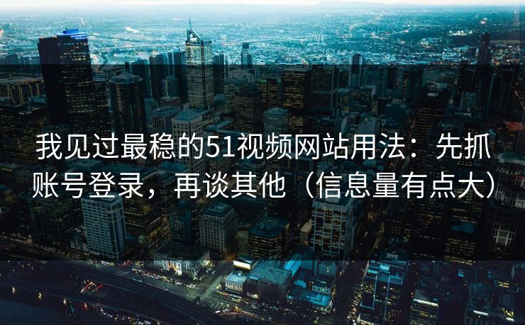 我见过最稳的51视频网站用法：先抓账号登录，再谈其他（信息量有点大）