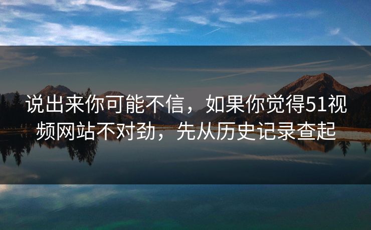 说出来你可能不信,如果你觉得51视频网站不对劲,先从历史记录查起 说出来你可能不信,如果你觉得51视频网站不对劲,先从历史记录查起