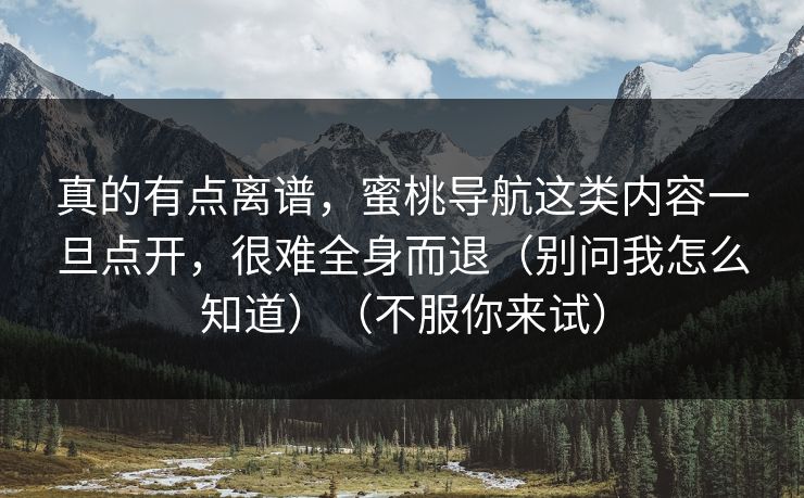 真的有点离谱，蜜桃导航这类内容一旦点开，很难全身而退（别问我怎么知道）（不服你来试）