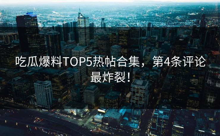 吃瓜爆料TOP5热帖合集，第4条评论最炸裂！