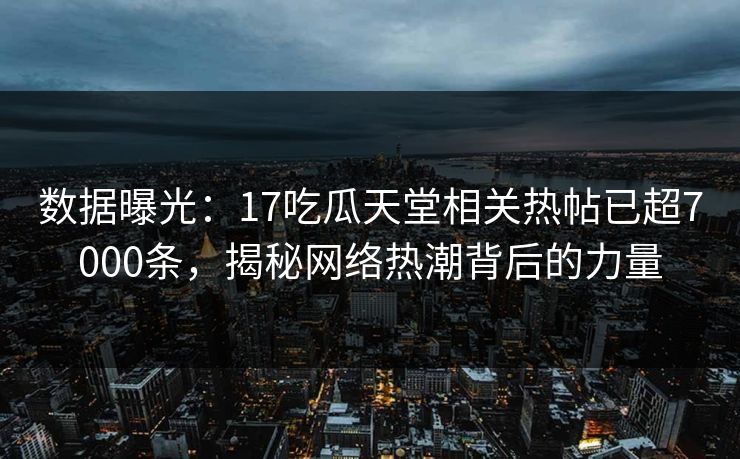 数据曝光：17吃瓜天堂相关热帖已超7000条，揭秘网络热潮背后的力量