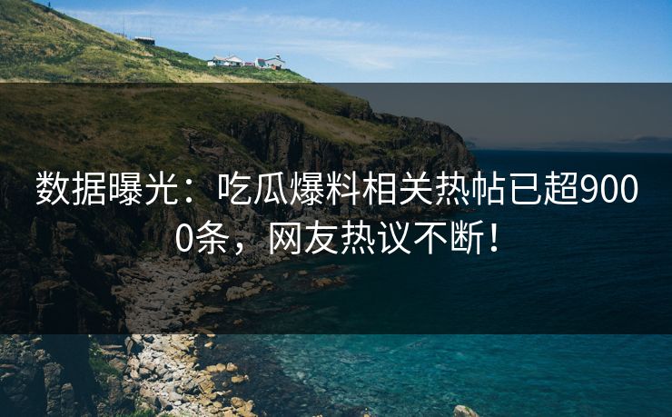 数据曝光：吃瓜爆料相关热帖已超9000条，网友热议不断！