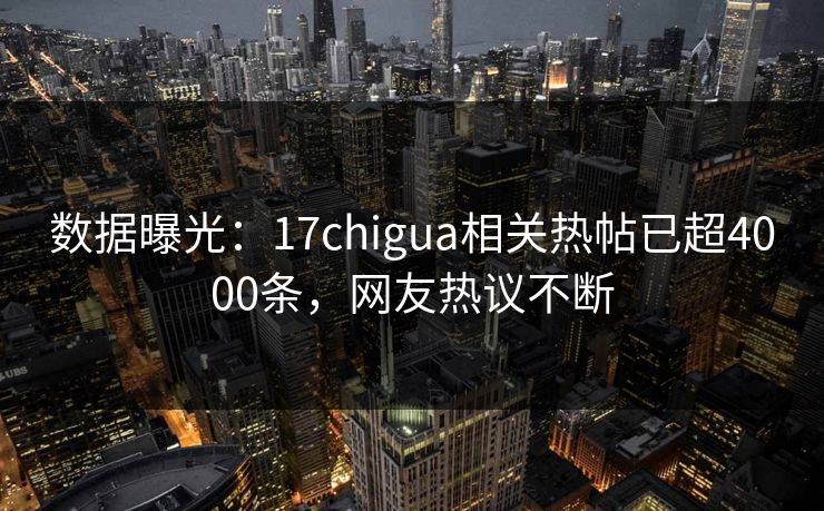数据曝光：17chigua相关热帖已超4000条，网友热议不断