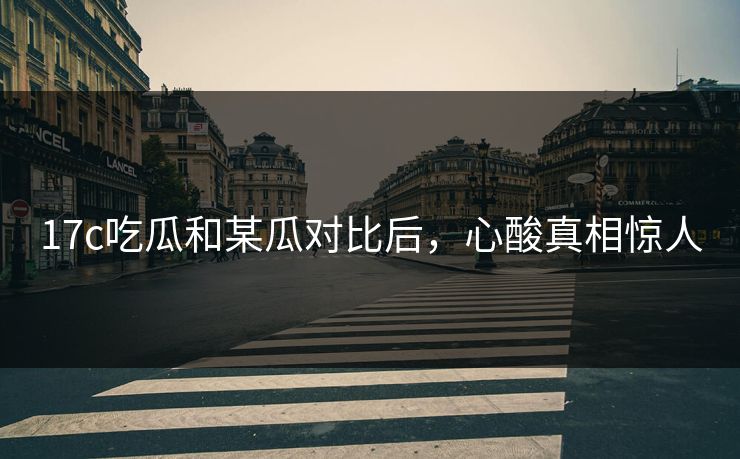 17c吃瓜和某瓜对比后，心酸真相惊人