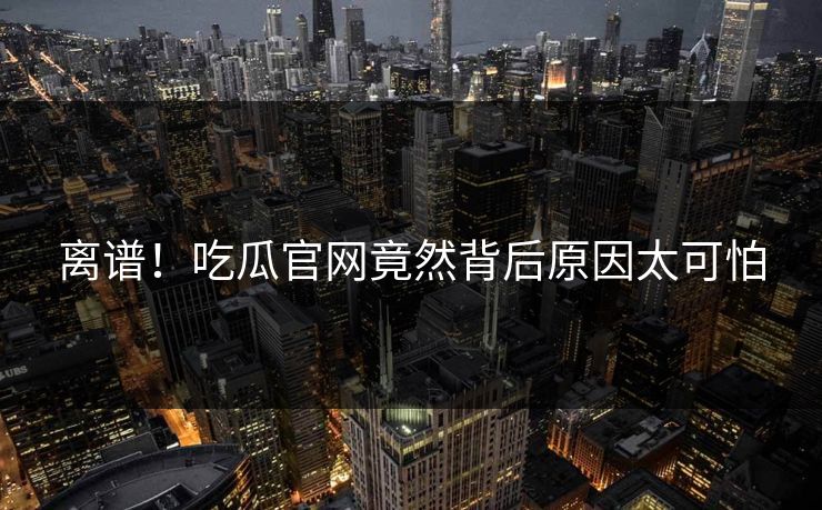 离谱！吃瓜官网竟然背后原因太可怕
