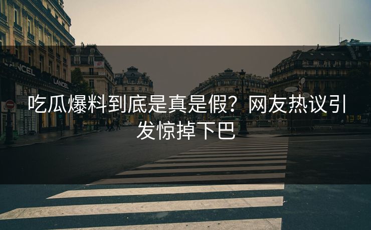 吃瓜爆料到底是真是假？网友热议引发惊掉下巴
