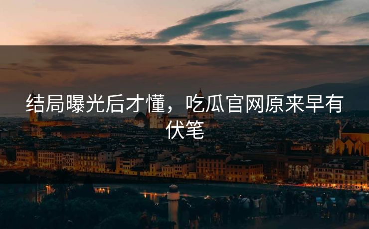 结局曝光后才懂，吃瓜官网原来早有伏笔