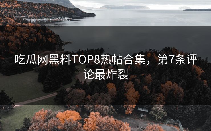 吃瓜网黑料TOP8热帖合集，第7条评论最炸裂