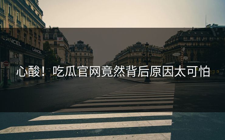 心酸！吃瓜官网竟然背后原因太可怕