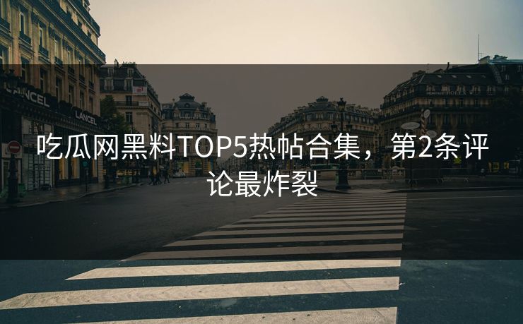 吃瓜网黑料TOP5热帖合集，第2条评论最炸裂