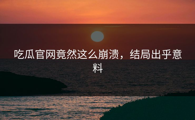 吃瓜官网竟然这么崩溃，结局出乎意料