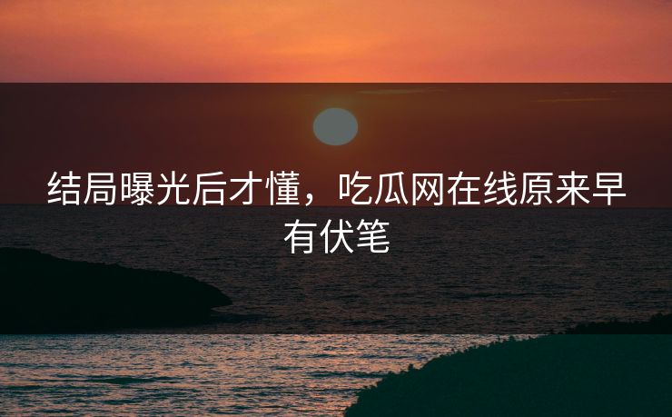 结局曝光后才懂，吃瓜网在线原来早有伏笔