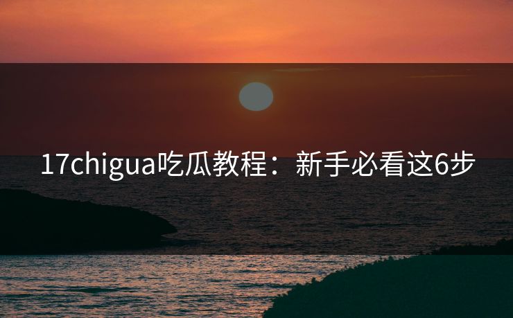 17chigua吃瓜教程：新手必看这6步
