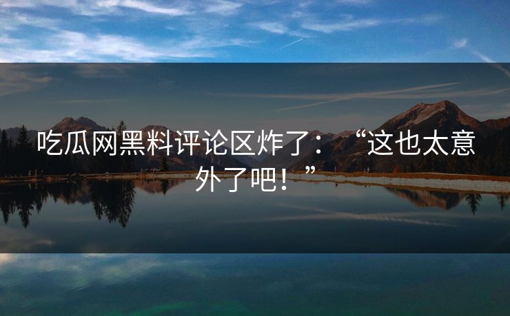 吃瓜网黑料评论区炸了：“这也太意外了吧！”