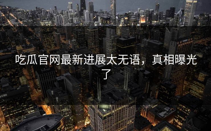 吃瓜官网最新进展太无语，真相曝光了