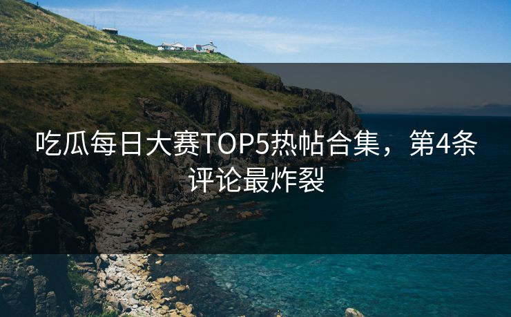 吃瓜每日大赛TOP5热帖合集，第4条评论最炸裂