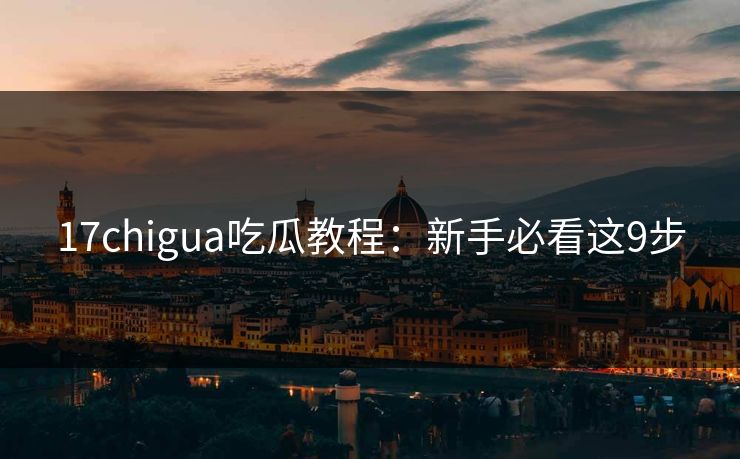 17chigua吃瓜教程：新手必看这9步