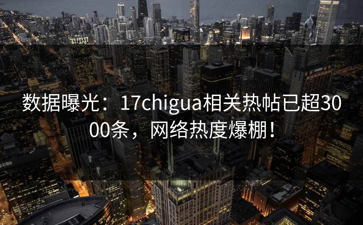 数据曝光：17chigua相关热帖已超3000条，网络热度爆棚！