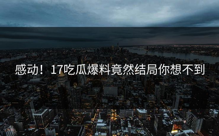 感动！17吃瓜爆料竟然结局你想不到