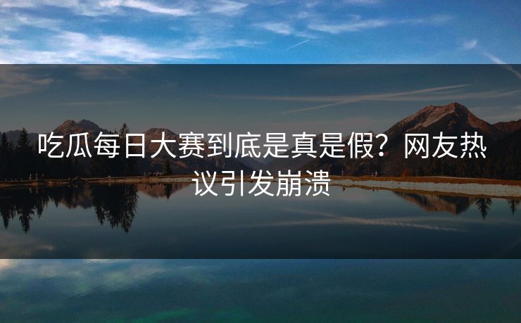 吃瓜每日大赛到底是真是假？网友热议引发崩溃