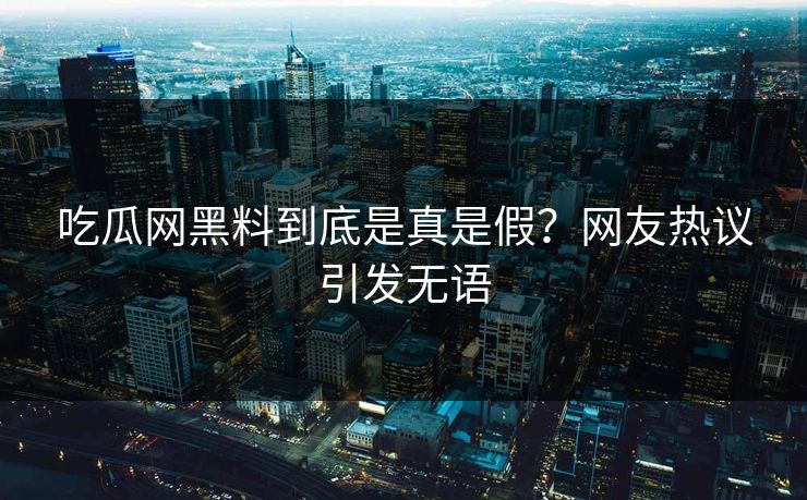 吃瓜网黑料到底是真是假？网友热议引发无语