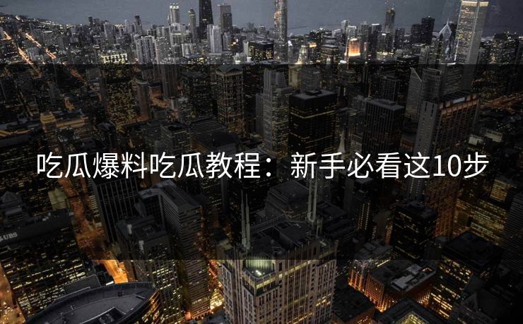 吃瓜爆料吃瓜教程：新手必看这10步