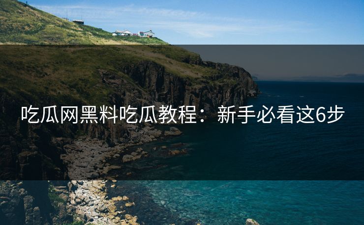 吃瓜网黑料吃瓜教程：新手必看这6步