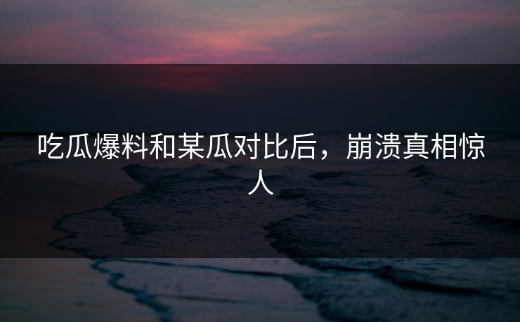 吃瓜爆料和某瓜对比后，崩溃真相惊人