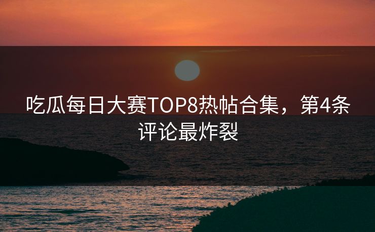 吃瓜每日大赛TOP8热帖合集，第4条评论最炸裂