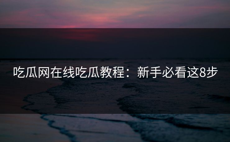 吃瓜网在线吃瓜教程：新手必看这8步