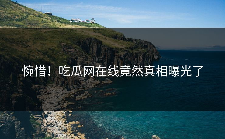 惋惜！吃瓜网在线竟然真相曝光了