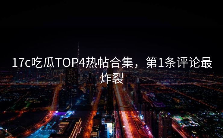 17c吃瓜TOP4热帖合集，第1条评论最炸裂