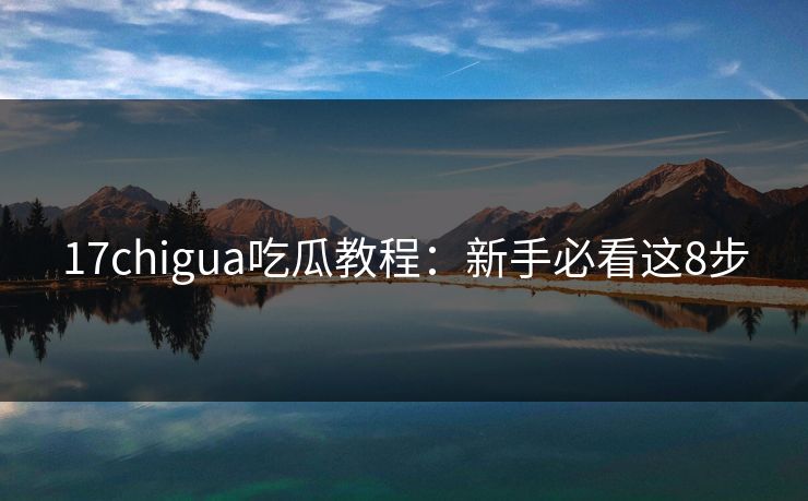 17chigua吃瓜教程：新手必看这8步