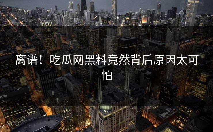 离谱！吃瓜网黑料竟然背后原因太可怕