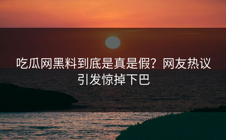 吃瓜网黑料到底是真是假？网友热议引发惊掉下巴