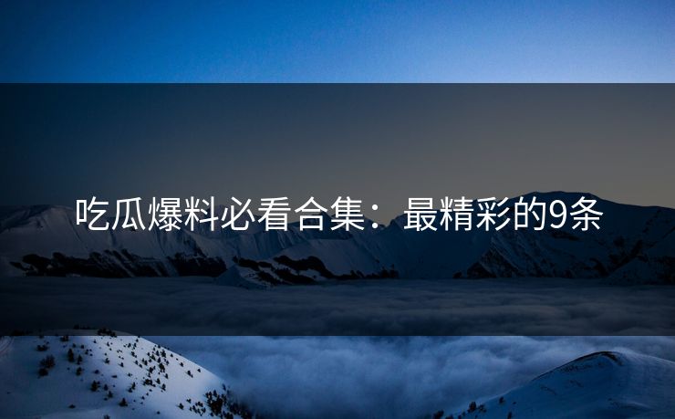 吃瓜爆料必看合集：最精彩的9条