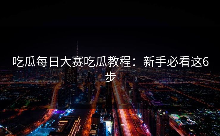 吃瓜每日大赛吃瓜教程：新手必看这6步