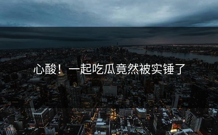 心酸！一起吃瓜竟然被实锤了