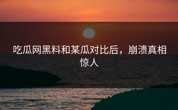 吃瓜网黑料和某瓜对比后，崩溃真相惊人