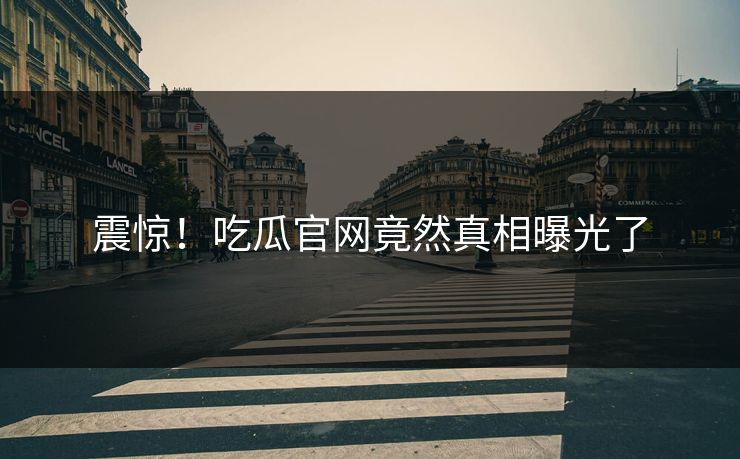 震惊！吃瓜官网竟然真相曝光了