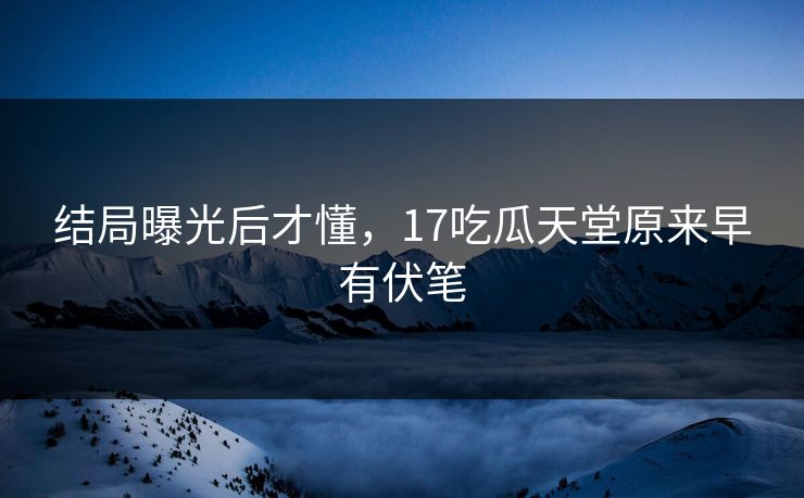 结局曝光后才懂，17吃瓜天堂原来早有伏笔