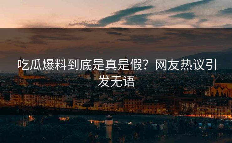 吃瓜爆料到底是真是假？网友热议引发无语