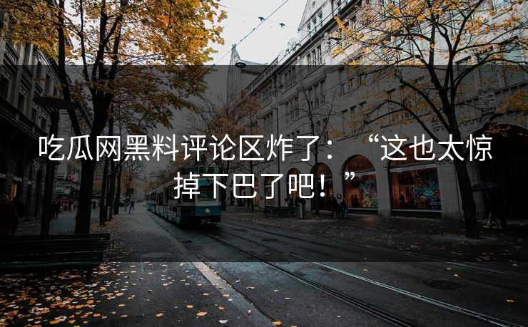 吃瓜网黑料评论区炸了：“这也太惊掉下巴了吧！”
