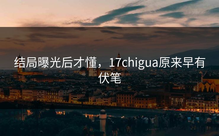 结局曝光后才懂，17chigua原来早有伏笔