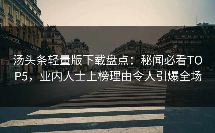 汤头条轻量版下载盘点：秘闻必看TOP5，业内人士上榜理由令人引爆全场